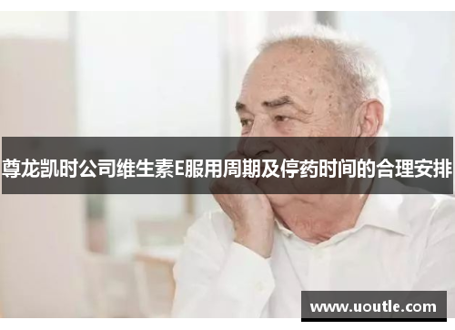 尊龙凯时公司维生素E服用周期及停药时间的合理安排