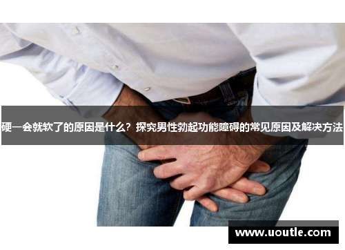 硬一会就软了的原因是什么？探究男性勃起功能障碍的常见原因及解决方法